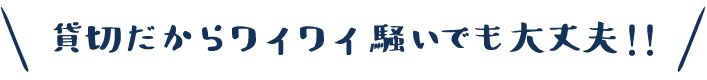 貸切だからワイワイ騒いでも大丈夫！！